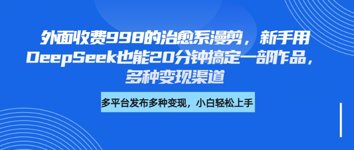 外面收费998的治愈系漫剪，新手用DeepSeek也能20分钟搞定一部作品，多种变现渠道-千一副业