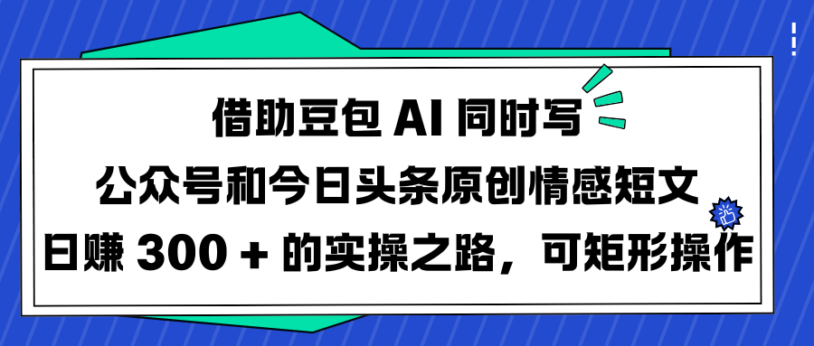 借助豆包 AI 同时写公众号和今日头条原创情感短文日赚 300 + 的实操之路，可矩形操作-千一副业