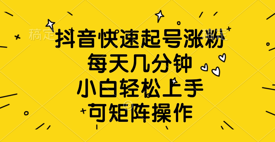 抖音快速起号涨粉，每天几分钟，小白轻松上手、可矩阵操作-千一副业